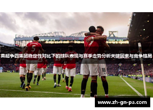 英超争四集团稳定性对比下的球队表现与赛季走势分析关键因素与竞争格局
